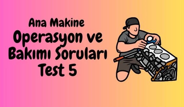 Ana Makine Operasyon ve Bakımı Soruları Test 5